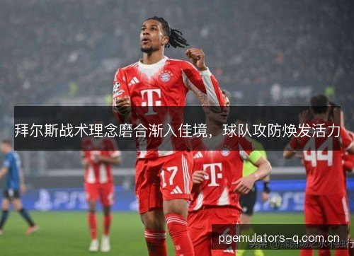 拜尔斯战术理念磨合渐入佳境，球队攻防焕发活力
