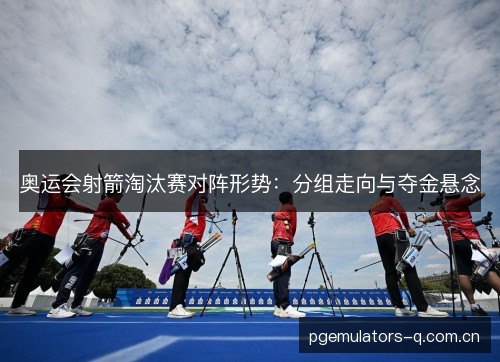奥运会射箭淘汰赛对阵形势：分组走向与夺金悬念